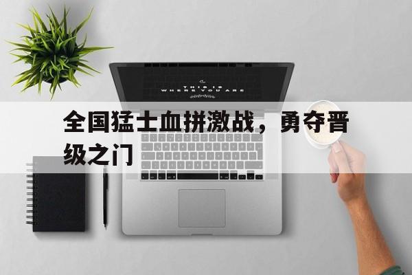关于全国猛士血拼激战，勇夺晋级之门的信息