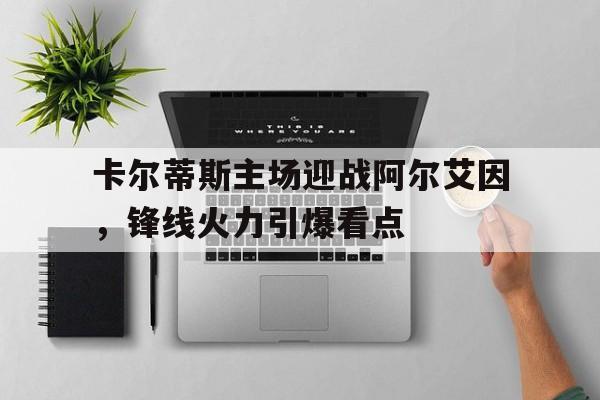开云体育登录入口-卡尔蒂斯主场迎战阿尔艾因，锋线火力引爆看点的简单介绍
