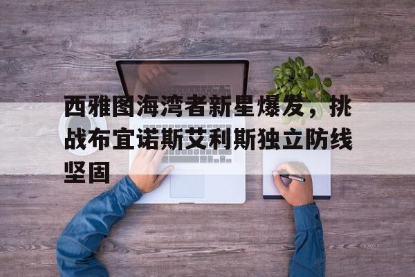 开云体育登录入口-包含西雅图海湾者新星爆发，挑战布宜诺斯艾利斯独立防线坚固的词条