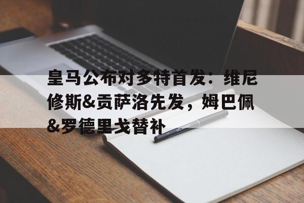 开云体育app-包含皇马公布对多特首发：维尼修斯&amp;贡萨洛先发，姆巴佩&amp;罗德里戈替补的词条